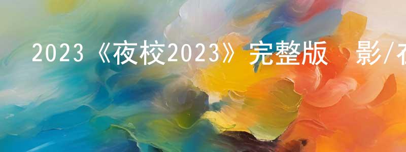陳開發的動漫綜藝大全,2023《夜校2023》完整版電影/在線觀看/百度云-美劇天堂